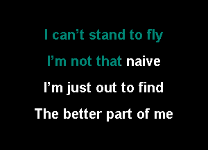 I cawt stand to fly

Pm not that naive
Pm just out to find

The better part of me