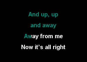 And up, up
and away

Away from me

Now ifs all right