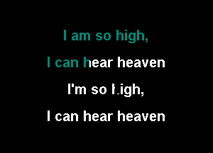 I am so high,

I can hear heaven
I'm so Ligh,

I can hear heaven
