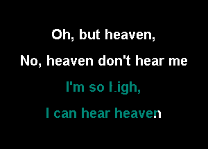 Oh, but heaven,

No, heaven don't hear me

I'm so Ligh,

I can hear heaven