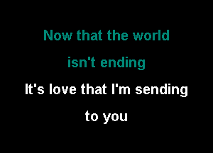Now that the world

isn't ending

It's love that I'm sending

to you