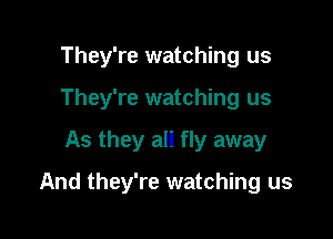 They're watching us
They're watching us

As they all fly away

And they're watching us