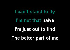 I cawt stand to fly

Pm not that naive
Pm just out to find

The better part of me