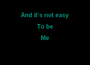 And ifs not easy

To be
Me