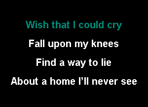 Wish that I could cry

Fall upon my knees

Find a way to lie

About a home Pll never see
