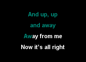 And up, up
and away

Away from me

Now ifs all right