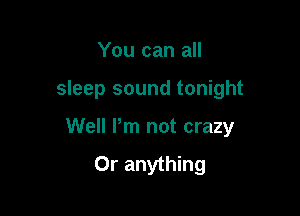 You can all

sleep sound tonight

Well Pm not crazy
0r anything