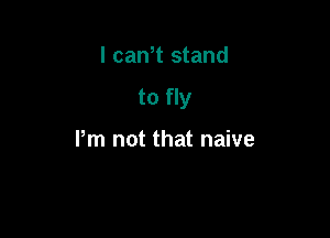 I cam stand

to fly

Pm not that naive