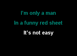 Pm only a man

In a funny red sheet

It,s not easy