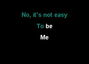 No, ifs not easy

To be
Me