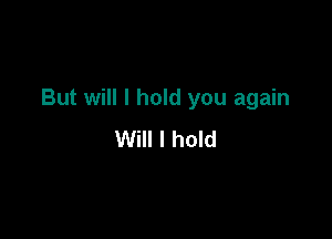 But will I hold you again

Will I hold