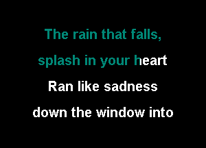 The rain that falls,

splash in your heart

Ran like sadness

down the window into