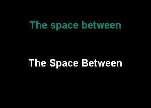 The space between

The Space Between