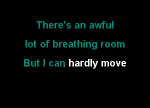 There's an awful

lot of breathing room

But I can hardly move