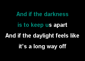 And if the darkness

is to keep us apart

And if the daylight feels like

ifs a long way off