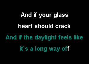 And if your glass

heart should crack

And if the daylight feels like

ifs a long way off