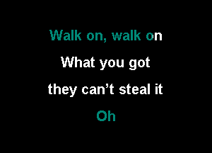 Walk on, walk on

What you got

they caWt steal it
Oh