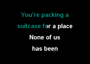 Yowre packing a

suitcase for a place
None of us

has been