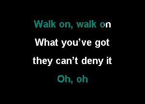 Walk on, walk on

What youWe got

they caWt deny it
Oh, oh