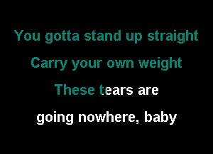 You gotta stand up straight
Carry your own weight

These tears are

going nowhere, baby