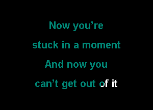 Now you're

stuck in a moment

And now you

can,t get out of it