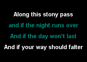 Along this stony pass
and if the night runs over
And if the day went last

And if your way should falter