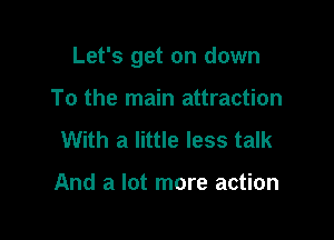 Let's get on down

To the main attraction
With a little less talk

And a lot more action