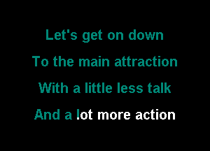 Let's get on down

To the main attraction
With a little less talk

And a lot more action