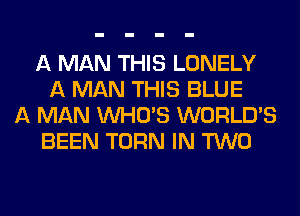 A MAN THIS LONELY
A MAN THIS BLUE
A MAN WHO'S WORLD'S
BEEN TURN IN TWO