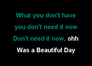 What you don't have
you don't need it now

Don't need it now, ohh

Was a Beautiful Day