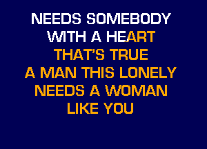 NEEDS SOMEBODY
VUITH A HEART
THAT'S TRUE
A MAN THIS LONELY
NEEDS A WOMAN
LIKE YOU