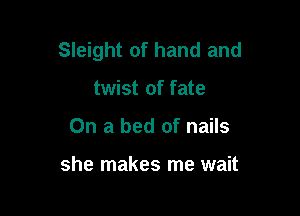 Sleight of hand and

twist of fate
On a bed of nails

she makes me wait