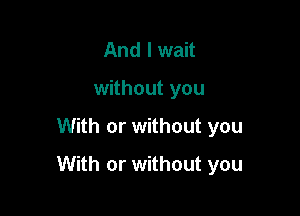 And I wait
without you

With or without you

With or without you