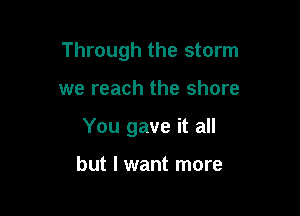 Through the storm

we reach the shore
You gave it all

but I want more
