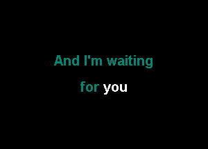 And I'm waiting

for you
