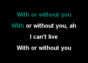 With or without you
With or without you, ah

I can't live

With or without you