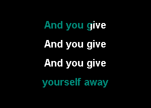 And you give
And you give
And you give

yourself away