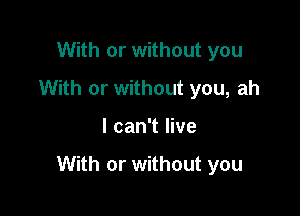 With or without you
With or without you, ah

I can't live

With or without you