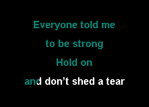 Everyone told me

to be strong
Hold on

and don t shed a tear