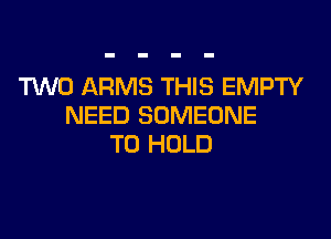 TWO ARMS THIS EMPTY
NEED SOMEONE
TO HOLD