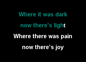 Where it was dark

now therds light

Where there was pain

now therds joy