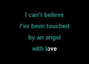 I cam believe

I've been touched

by an angel

with love