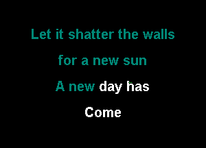 Let it shatter the walls

for a new sun

A new day has

Come