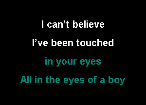 I canet believe
I've been touched

in your eyes

All in the eyes of a boy