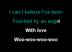 l caWt believe Pve been

Touched by an angel
With love

Woo-woo-woo-woo