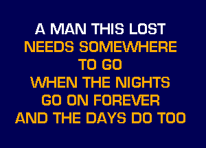 A MAN THIS LOST
NEEDS SOMEINHERE
TO GO
WHEN THE NIGHTS
GO ON FOREVER
AND THE DAYS DO T00