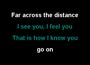 Far across the distance

I see you, I feel you

That is how I know you

go on