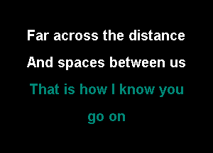 Far across the distance

And spaces between us

That is how I know you

go on