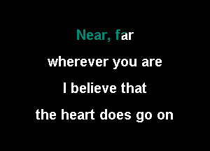 Near, far
wherever you are

I believe that

the heart does go on