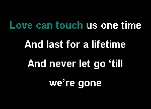 Love can touch us one time

And last for a lifetime

And never let go till

we re gone